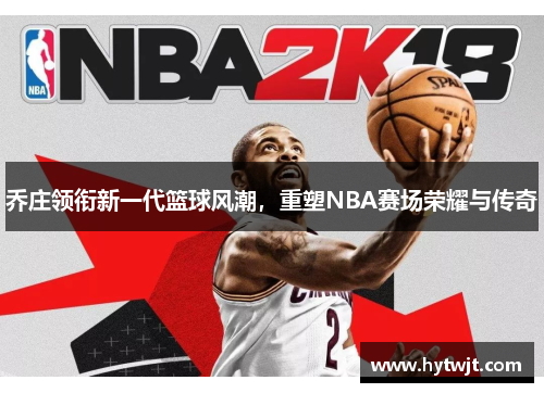 乔庄领衔新一代篮球风潮，重塑NBA赛场荣耀与传奇