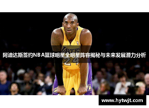 阿迪达斯签约NBA篮球明星全明星阵容揭秘与未来发展潜力分析